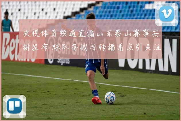 央视体育频道直播山东泰山赛事安排发布 球队备战与转播看点引关注