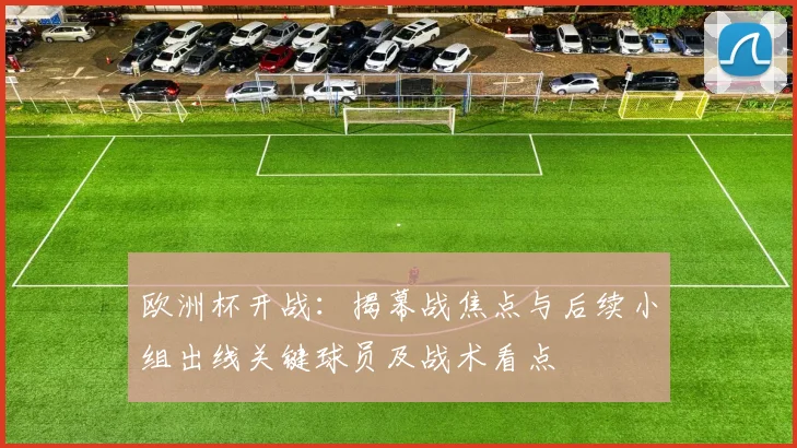 欧洲杯开战：揭幕战焦点与后续小组出线关键球员及战术看点