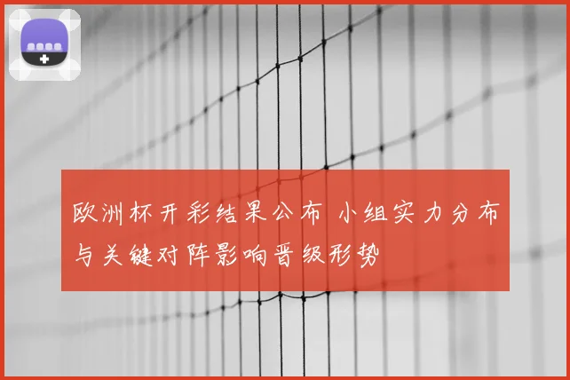 欧洲杯开彩结果公布 小组实力分布与关键对阵影响晋级形势