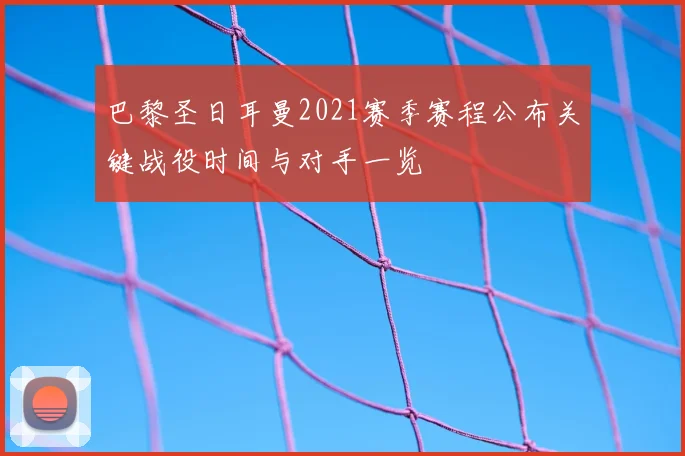 巴黎圣日耳曼2021赛季赛程公布关键战役时间与对手一览