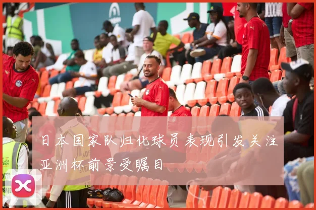 日本国家队归化球员表现引发关注亚洲杯前景受瞩目