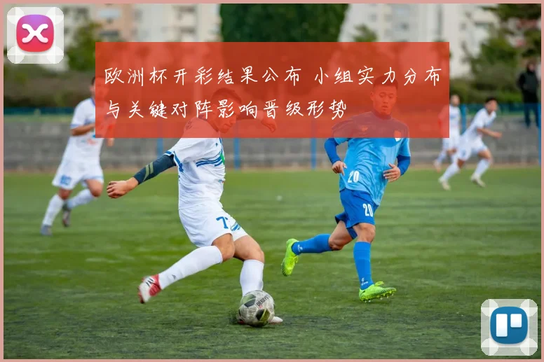 欧洲杯开彩结果公布 小组实力分布与关键对阵影响晋级形势