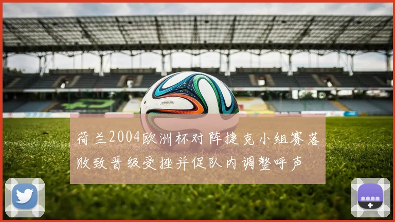 荷兰2004欧洲杯对阵捷克小组赛落败致晋级受挫并促队内调整呼声