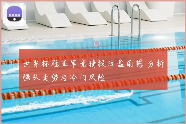 世界杯冠亚军竞猜投注盘前瞻 分析强队走势与冷门风险