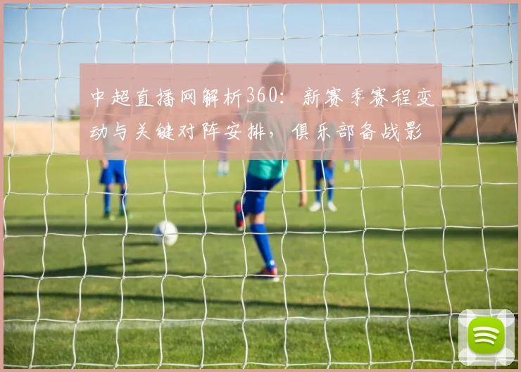 中超直播网解析360：新赛季赛程变动与关键对阵安排，俱乐部备战影响一览
