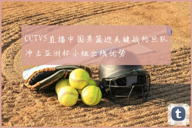 CCTV5直播中国男篮迎关键战约旦队冲击亚洲杯小组出线优势