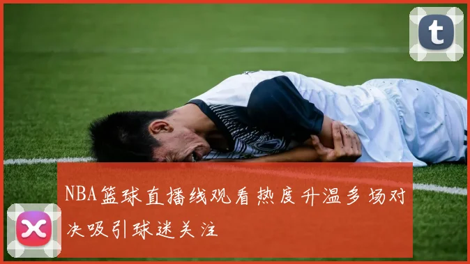 NBA篮球直播线观看热度升温多场对决吸引球迷关注