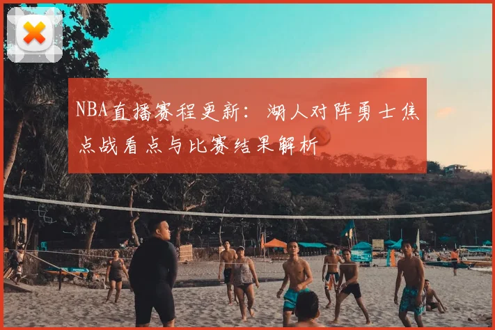 NBA直播赛程更新：湖人对阵勇士焦点战看点与比赛结果解析
