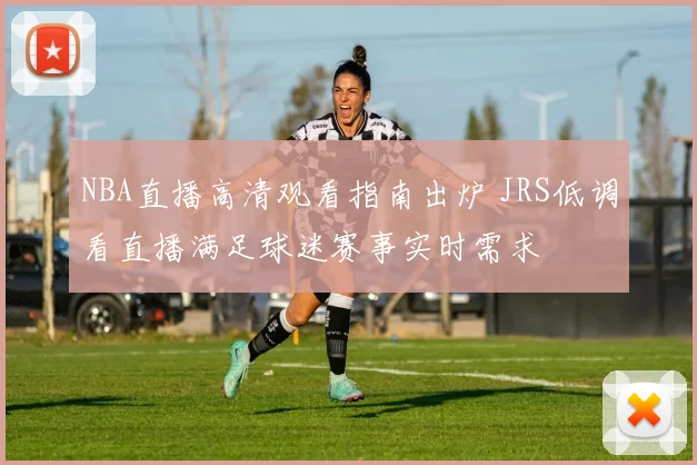 NBA直播高清观看指南出炉 JRS低调看直播满足球迷赛事实时需求