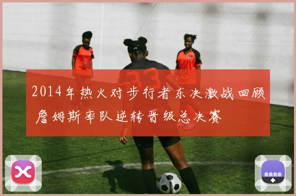 2014年热火对步行者东决激战回顾 詹姆斯率队逆转晋级总决赛