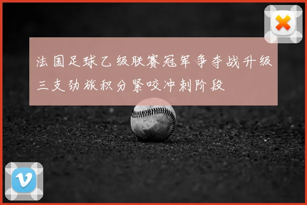 法国足球乙级联赛冠军争夺战升级三支劲旅积分紧咬冲刺阶段
