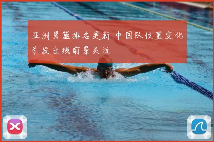 亚洲男篮排名更新 中国队位置变化引发出线前景关注