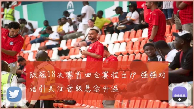 欧冠18决赛首回合赛程出炉 强强对话引关注晋级悬念升温