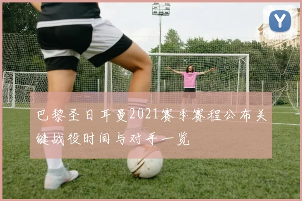 巴黎圣日耳曼2021赛季赛程公布关键战役时间与对手一览