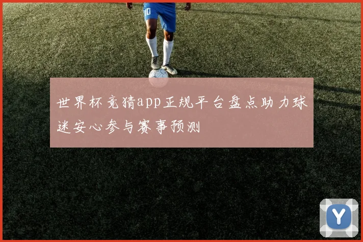 世界杯竞猜app正规平台盘点助力球迷安心参与赛事预测