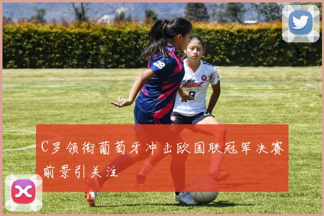 C罗领衔葡萄牙冲击欧国联冠军决赛前景引关注