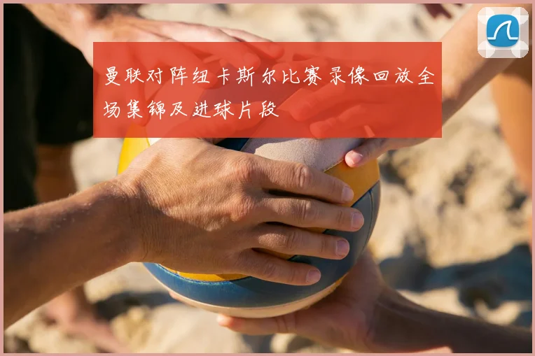 曼联对阵纽卡斯尔比赛录像回放全场集锦及进球片段