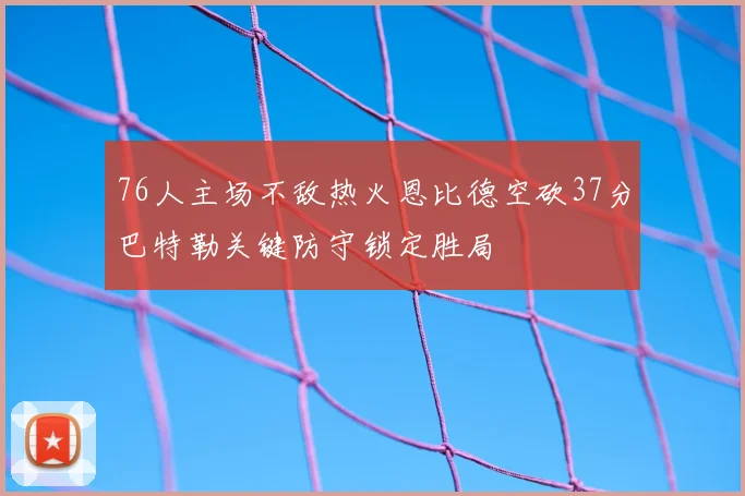 76人主场不敌热火恩比德空砍37分巴特勒关键防守锁定胜局