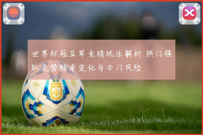 世界杯冠亚军竞猜玩法解析 热门强队走势赔率变化与冷门风险