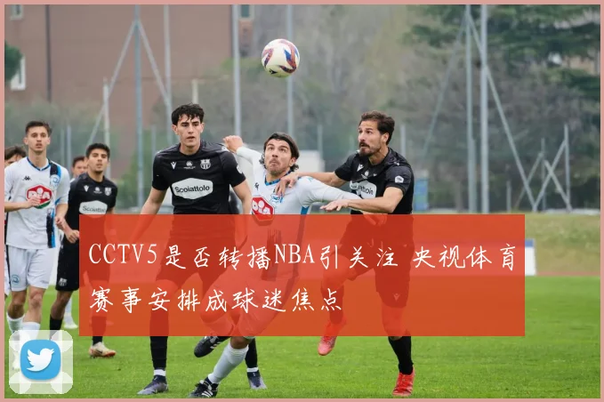 CCTV5是否转播NBA引关注 央视体育赛事安排成球迷焦点