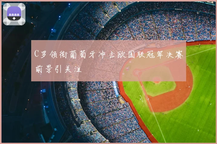 C罗领衔葡萄牙冲击欧国联冠军决赛前景引关注
