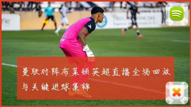 曼联对阵布莱顿英超直播全场回放与关键进球集锦