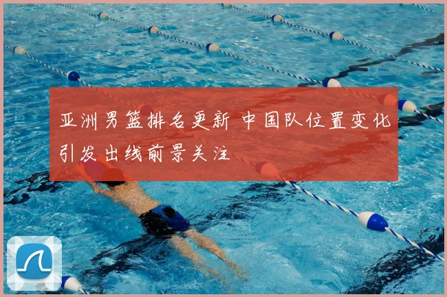 亚洲男篮排名更新 中国队位置变化引发出线前景关注