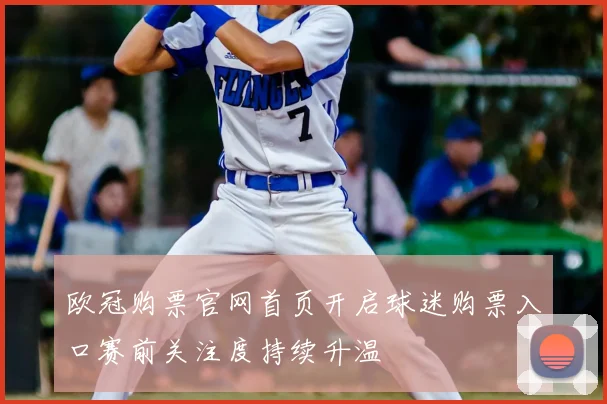 欧冠购票官网首页开启球迷购票入口赛前关注度持续升温