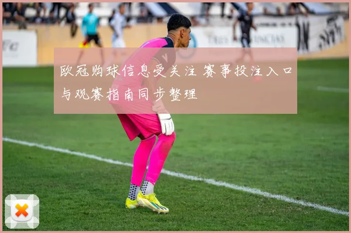 欧冠购球信息受关注 赛事投注入口与观赛指南同步整理