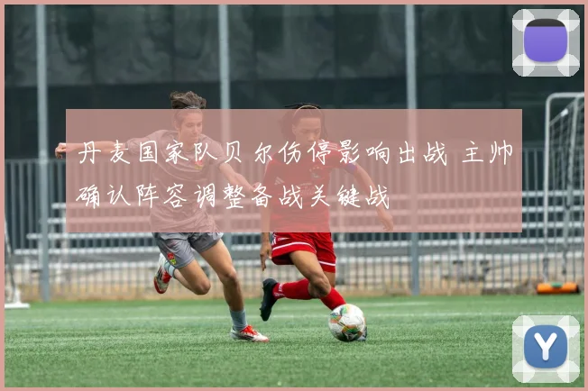 丹麦国家队贝尔伤停影响出战 主帅确认阵容调整备战关键战