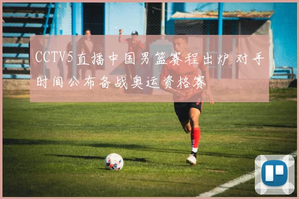 CCTV5直播中国男篮赛程出炉 对手时间公布备战奥运资格赛