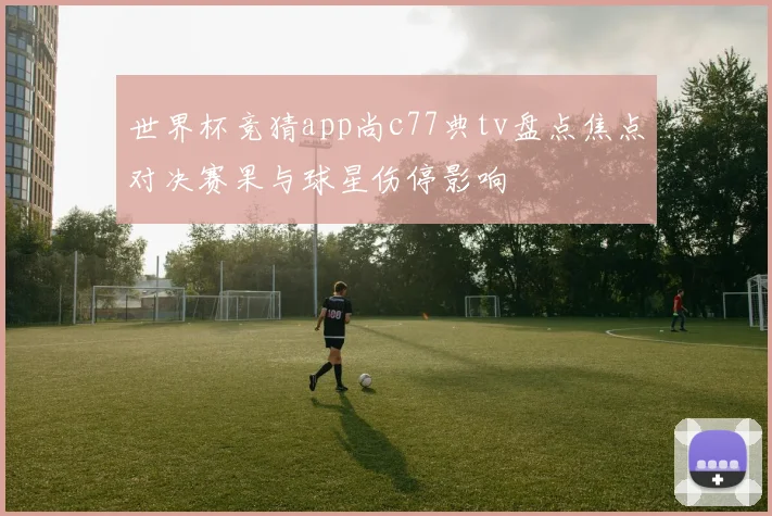 世界杯竞猜app尚c77典tv盘点焦点对决赛果与球星伤停影响