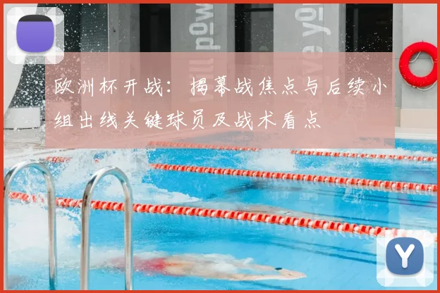 欧洲杯开战：揭幕战焦点与后续小组出线关键球员及战术看点