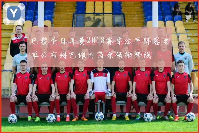 巴黎圣日耳曼2018赛季法甲阵容名单公布姆巴佩内马尔领衔锋线