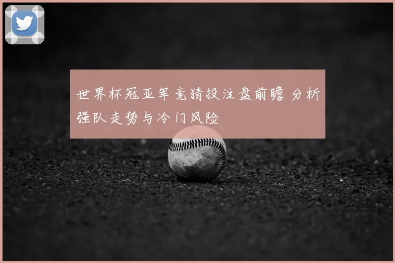 世界杯冠亚军竞猜投注盘前瞻 分析强队走势与冷门风险