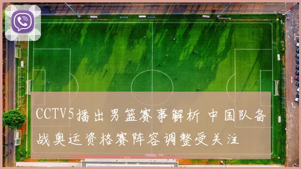 CCTV5播出男篮赛事解析 中国队备战奥运资格赛阵容调整受关注