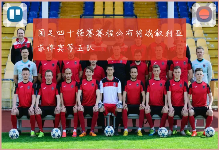 国足四十强赛赛程公布将战叙利亚菲律宾等五队