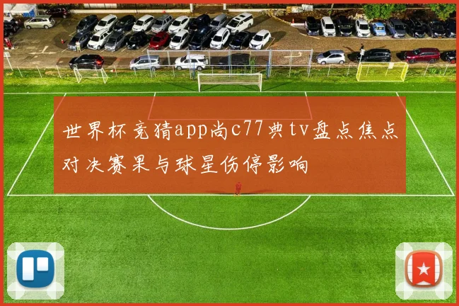 世界杯竞猜app尚c77典tv盘点焦点对决赛果与球星伤停影响