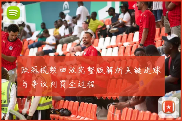 欧冠视频回放完整版解析关键进球与争议判罚全过程