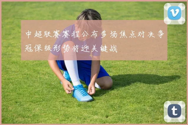 中超联赛赛程公布多场焦点对决争冠保级形势将迎关键战