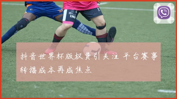 抖音世界杯版权费引关注 平台赛事转播成本再成焦点