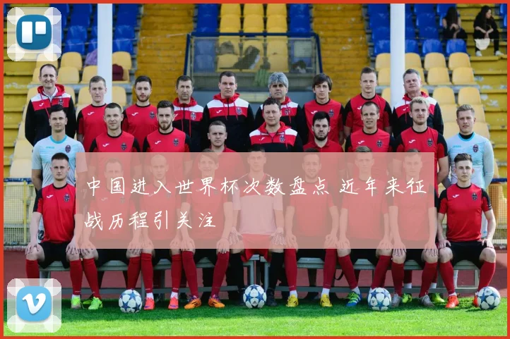 中国进入世界杯次数盘点 近年来征战历程引关注