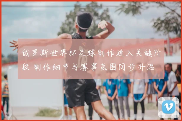 俄罗斯世界杯足球制作进入关键阶段 制作细节与赛事氛围同步升温