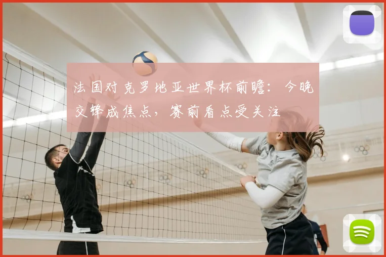 法国对克罗地亚世界杯前瞻:今晚交锋成焦点,赛前看点受关注