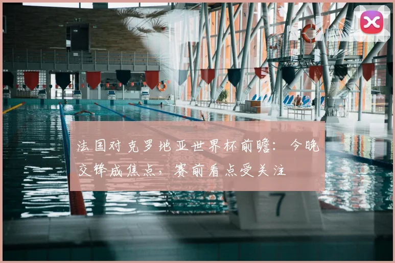 法国对克罗地亚世界杯前瞻:今晚交锋成焦点,赛前看点受关注