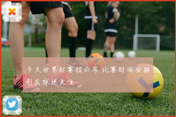 今天世界杯赛程公布 比赛时间安排引发球迷关注