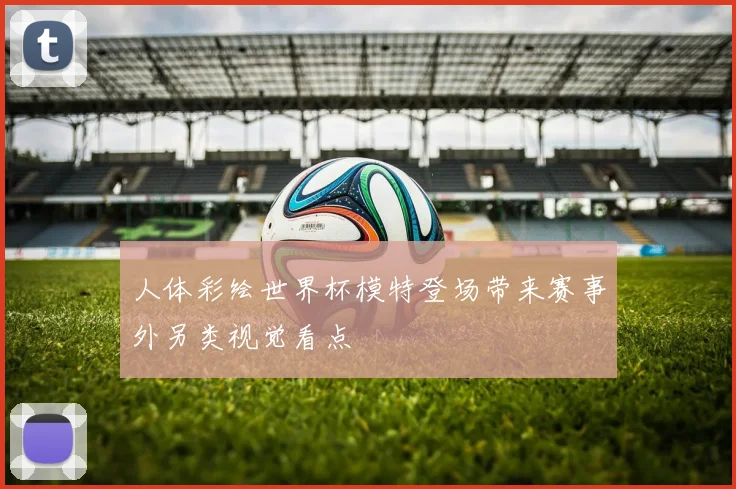 人体彩绘世界杯模特登场带来赛事外另类视觉看点