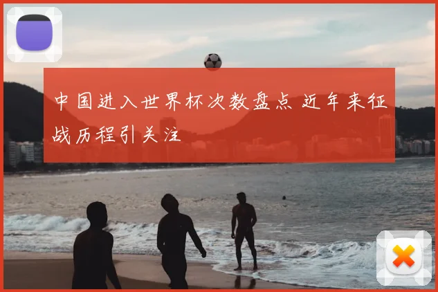 中国进入世界杯次数盘点 近年来征战历程引关注