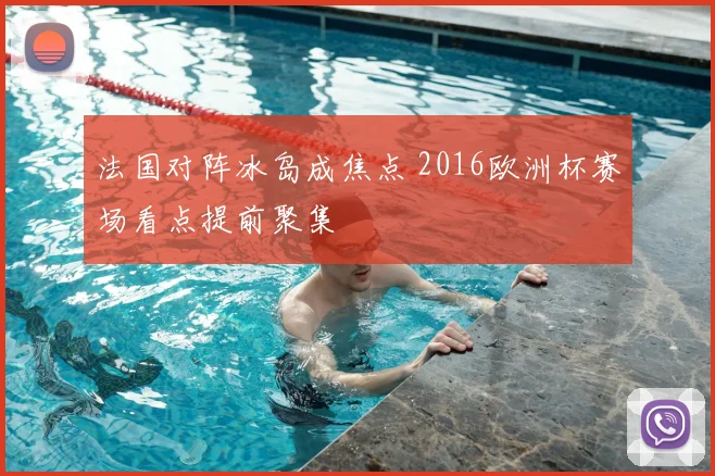 法国对阵冰岛成焦点 2016欧洲杯赛场看点提前聚集