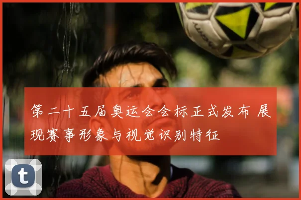 第二十五届奥运会会标正式发布 展现赛事形象与视觉识别特征